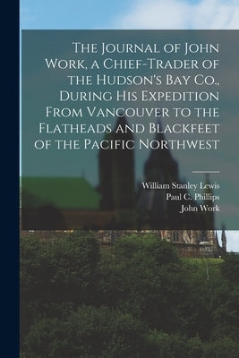 The Journal of John Work, a Chief-trader of the Hudson's Bay Co., During his Expedition From Vancouver to the Flatheads and Blackfeet of the Pacific N by Work, John