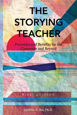 The Storying Teacher: Processes and Benefits for the Classroom and Beyond by Raj, Ambika