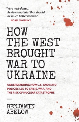How the West Brought War to Ukraine: Understanding How U.S. and NATO Policies Led to Crisis, War, and the Risk of Nuclear Catastrophe by Abelow, Benjamin
