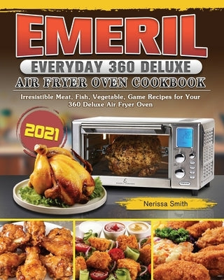 Emeril Everyday 360 Deluxe Air Fryer Oven Cookbook 2021: Irresistible Meat, Fish, Vegetable, Game Recipes for Your 360 Deluxe Air Fryer Oven by Smith, Nerissa