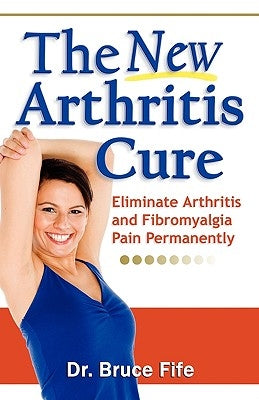 The New Arthritis Cure: Eliminate Arthritis and Fibromyalgia Pain Permanently by Fife, Bruce