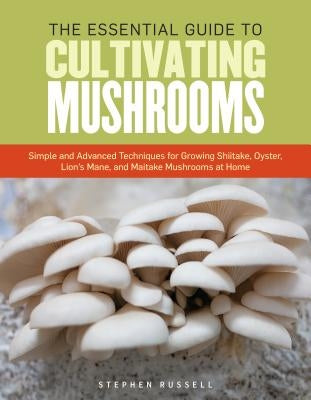 The Essential Guide to Cultivating Mushrooms: Simple and Advanced Techniques for Growing Shiitake, Oyster, Lion's Mane, and Maitake Mushrooms at Home by Russell, Stephen