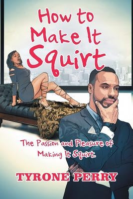 How to Make It Squirt: The Passion and Pleasure of Making It Squirt. by Perry, Tyrone