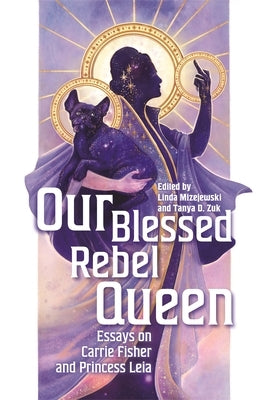 Our Blessed Rebel Queen: Essays on Carrie Fisher and Princess Leia by Mizejewski, Linda