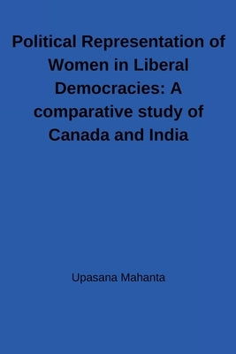 Political Representation of Women in Liberal Democracies: A comparative study of Canada and India: A comparative study of Canada and India by Mahanta, Upasana