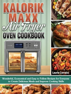 Kalorik Maxx Air Fryer Oven Cookbook: Wonderful, Economical and Easy to Follow Recipes for Everyone to Create Delicious Meals and Improve Cooking Skil by Corrales, Laurie