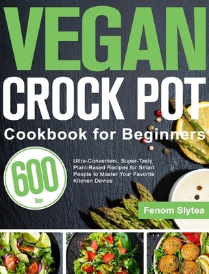 Vegan Crock Pot Cookbook for Beginners: 600-Day Ultra-Convenient, Super-Tasty Plant-Based Recipes for Smart People to Master Your Favorite Kitchen Dev by Slytea, Fenom