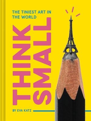 Think Small: The Tiniest Art in the World by Katz, Eva