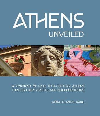 Athens Unveiled: A Portrait of Nineteenth Century Athens Through Her Streets and Neighborhoods by Angelidakis, Anna