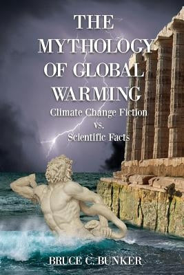 The Mythology of Global Warming: Climate Change Fiction VS. Scientific Facts by Bunker, Bruce