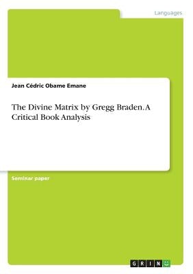 The Divine Matrix by Gregg Braden. A Critical Book Analysis by Obame Emane, Jean C&#233;dric