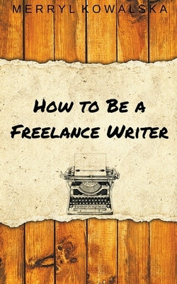 How to Be a Freelance Writer by Kowalska, Merryl