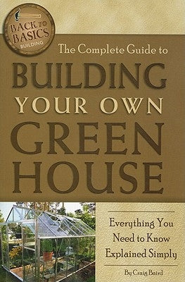 The Complete Guide to Building Your Own Greenhouse: Everything You Need to Know Explained Simply by Baird, Craig