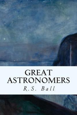 Great Astronomers by Ball, R. S.