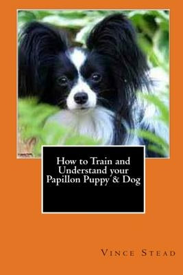 How to Train and Understand your Papillon Puppy & Dog by Stead, Vince