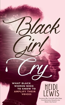 Black Girl Cry: &#65279;What Black Women Need to Know to Amplify Their Voices by Lewis, Heidi