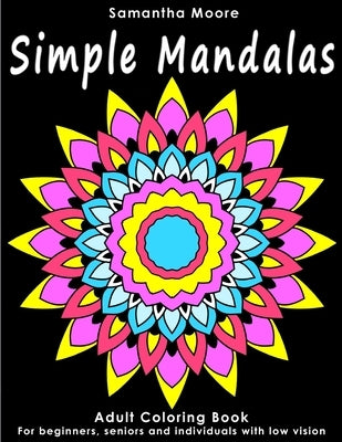 Simple Mandalas: An Adult Coloring Book for Beginners, Seniors and People with low vision, for Stress Relieving pastime by Moore, Samantha