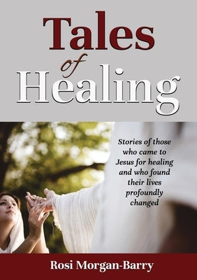 Tales of Healing: Stories of those who came to Jesus for healing and who found their lives profoundly changed. by Morgan-Barry, Rosi