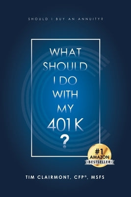 What Should I Do with My 401K?: Should I Buy an Annuity? by Clairmont Cfp(r) Msfs, Tim