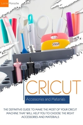 Cricut Accessories and Materials: The definitive guide to making the most of your Cricut machine by using the right accessories and materials by Morocha, Lorrie