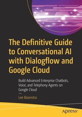 The Definitive Guide to Conversational AI with Dialogflow and Google Cloud: Build Advanced Enterprise Chatbots, Voice, and Telephony Agents on Google by Boonstra, Lee