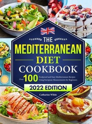 The Mediterranean Diet Cookbook: Over 100 Foolproof and Easy Mediterranean Recipes Using European Measurements for Beginners&#65288;2022 Edition) by White, Catharine