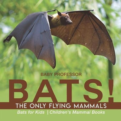 BATS! The Only Flying Mammals Bats for Kids Children's Mammal Books by Baby Professor