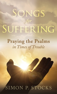 Songs for Suffering: Praying the Psalms in Times of Trouble by Stocks, Simon P.