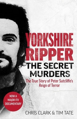 Yorkshire Ripper - The Secret Murders: The True Story of How Peter Sutcliffe's Terrible Reign of Terror Claimed at Least Twenty-Two More Lives by Tate, Tim