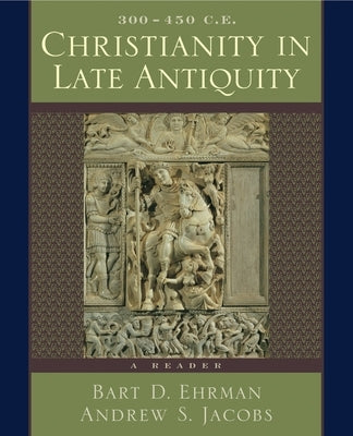 Christianity in Late Antiquity, 300-450 C.E.: A Reader by Ehrman, Bart D.