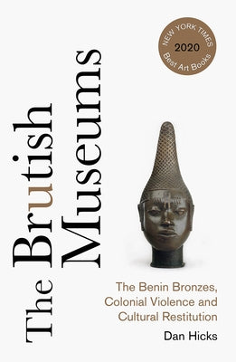 The Brutish Museums: The Benin Bronzes, Colonial Violence and Cultural Restitution by Hicks, Dan