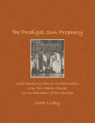 The Prodigal Son Prophecy: God's Amazing Plan for the Restoration of the Two Hebrew Houses and the Salvation of the Gentiles by Lively, Scott