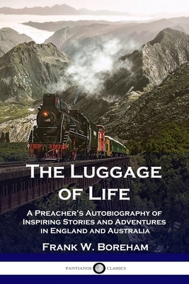 The Luggage of Life: A Preacher's Autobiography of Inspiring Stories and Adventures in England and Australia by Boreham, Frank W.