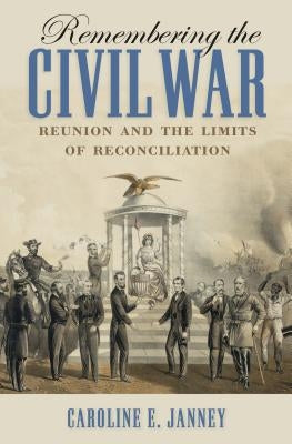 Remembering the Civil War: Reunion and the Limits of Reconciliation by Janney, Caroline E.