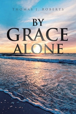 By Grace Alone by Roberts, Thomas J.