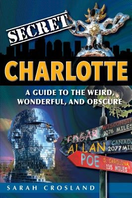 Secret Charlotte: A Guide to the Weird, Wonderful, and Obscure: A Guide to the Weird, Wonderful, and Obscure by Crosland, Sarah