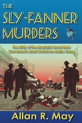 The Sly-Fanner Murders: The Birth of the Mayfield Road Mob; Cleveland's Most Notorious Mafia Gang by May, Allan R.