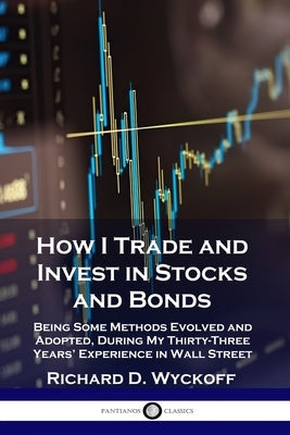 How I Trade and Invest in Stocks and Bonds: Being Some Methods Evolved and Adopted, During My Thirty-Three Years' Experience in Wall Street by Wyckoff, Richard D.