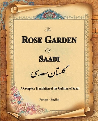 The Rose Garden of Saadi: A Complete Translation of the Gulistan of Saadi (Bilingual) by Saadi Shirazi, Muslih Al-Din Bin Abdalla