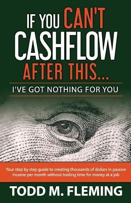 If You Can't Cashflow After This: I've Got Nothing For You... by Fleming, Todd M.
