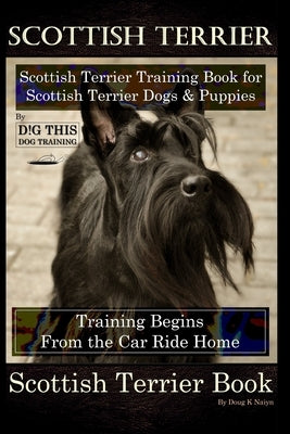 Scottish Terrier Training Book for Scottish Terrier Dogs & Scottish Terrier Puppies By D!G THIS DOG Training, Training Begins From the Car Ride Home, by Naiyn, Doug K.