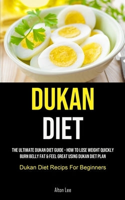 Dukan Diet: The Ultimate Dukan Diet Guide - How To Lose Weight Quickly, Burn Belly Fat & Feel Great Using Dukan Diet Plan (Dukan D by Lee, Alton