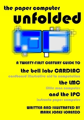 The Paper Computer Unfolded: A Twenty-First Century Guide to the Bell Labs CARDIAC (CARDboard Illustrative Aid to Computation), the LMC (Little Man by Lorenzo, Mark Jones