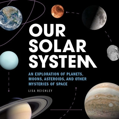 Our Solar System: An Exploration of Planets, Moons, Asteroids, and Other Mysteries of Space by Reichley, Lisa