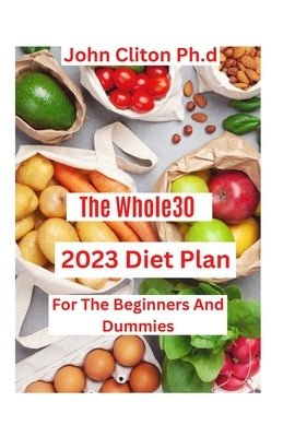 The Whole30 2023 Diet Plan: For The Beginners And Dummies by Clinton, John