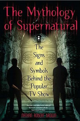 The Mythology of Supernatural: The Signs and Symbols Behind the Popular TV Show by Brown, Nathan Robert