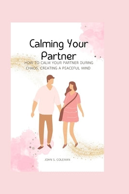 Calming Your Partner: How to Calm Your Partner During Chaos, Creating a Peaceful Mind by S. Coleman, John