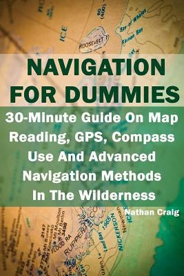 Navigation For Dummies: 30-Minute Guide On Map Reading, GPS, Compass Use And Advanced Navigation Methods In The Wilderness: (Prepper's Guide, by Craig, Nathan