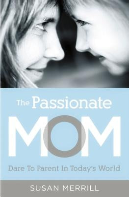 The Passionate Mom: Dare to Parent in Today's World by Merrill, Susan