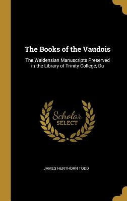 The Books of the Vaudois: The Waldensian Manuscripts Preserved in the Library of Trinity College, Du by Todd, James Henthorn